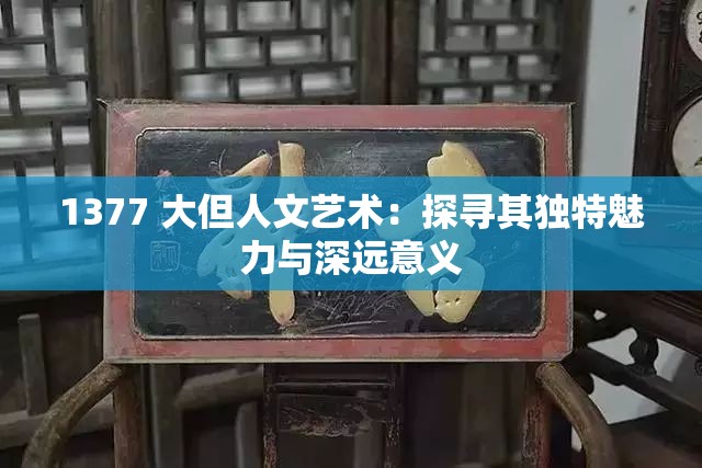 1377 大但人文艺术：探寻其独特魅力与深远意义