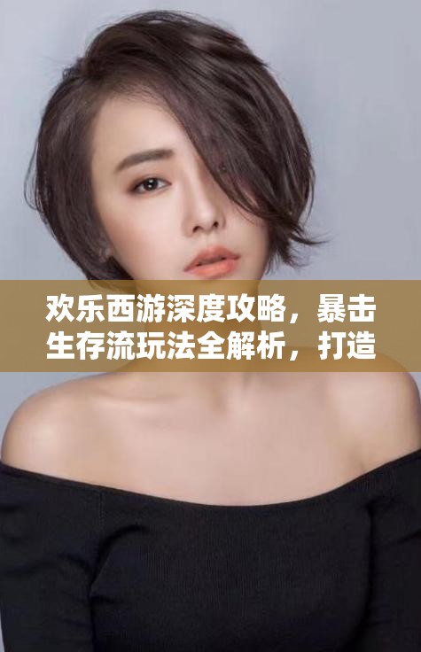 欢乐西游深度攻略，暴击生存流玩法全解析，打造无懈可击的顶级阵容图文指南