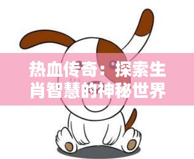 热血传奇：探索生肖智慧的神秘世界