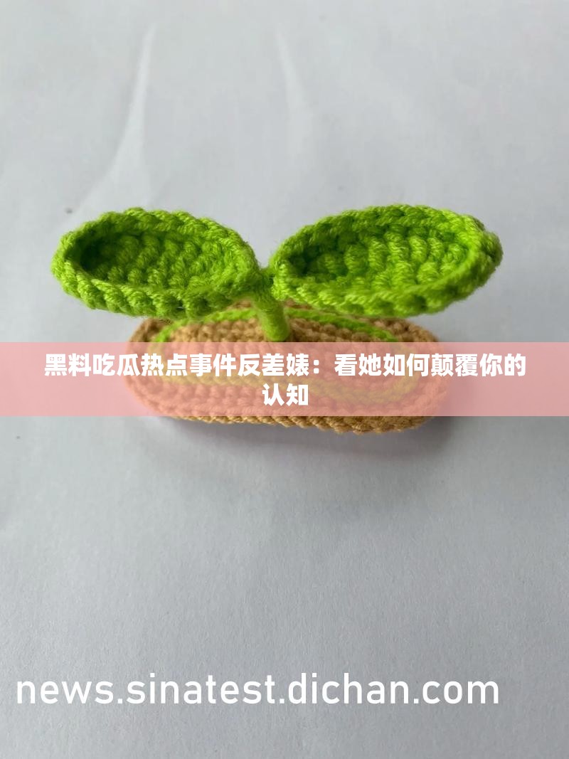 黑料吃瓜热点事件反差婊：看她如何颠覆你的认知