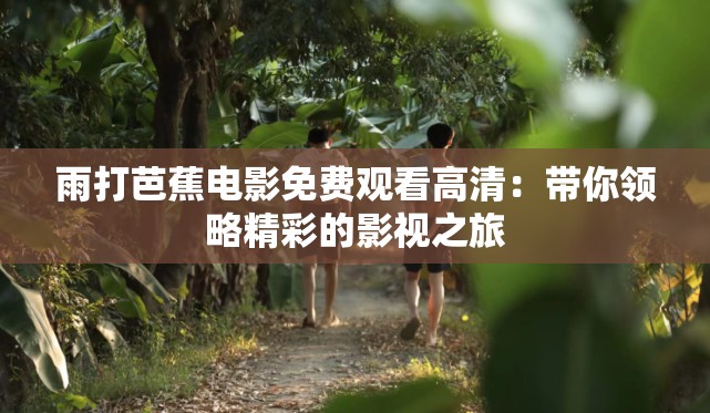 雨打芭蕉电影免费观看高清：带你领略精彩的影视之旅