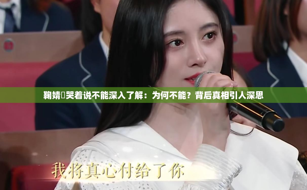 鞠婧祎哭着说不能深入了解：为何不能？背后真相引人深思