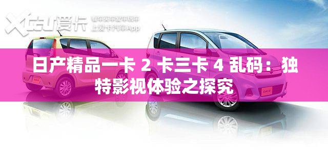 日产精品一卡 2 卡三卡 4 乱码：独特影视体验之探究