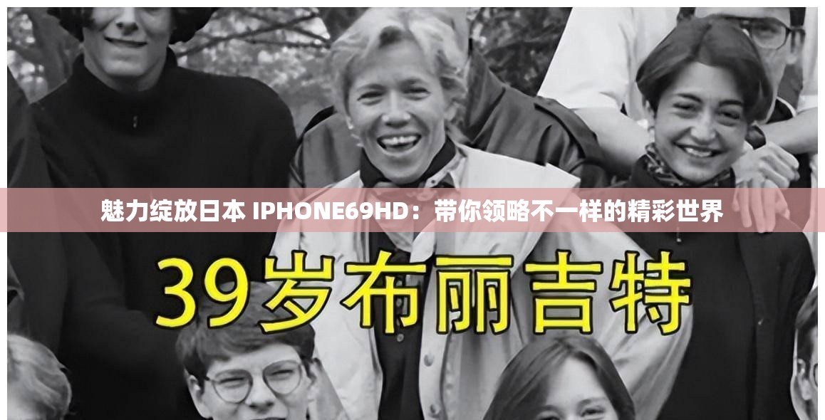 魅力绽放日本 IPHONE69HD：带你领略不一样的精彩世界