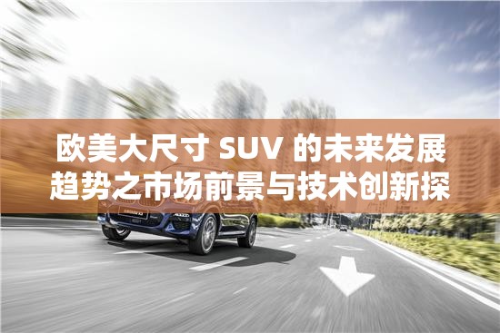 欧美大尺寸 SUV 的未来发展趋势之市场前景与技术创新探讨