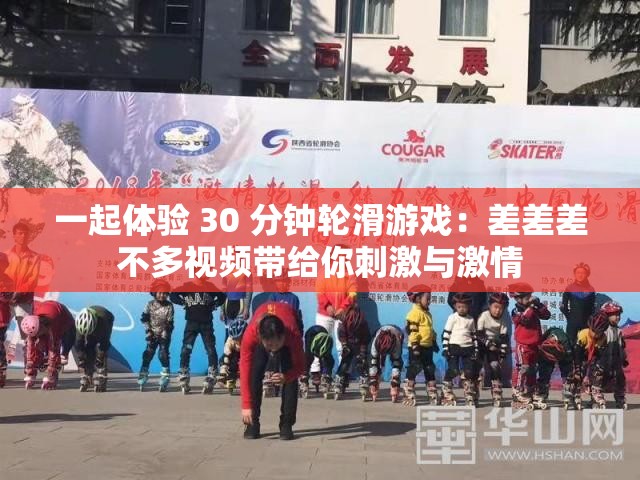一起体验 30 分钟轮滑游戏：差差差不多视频带给你刺激与激情