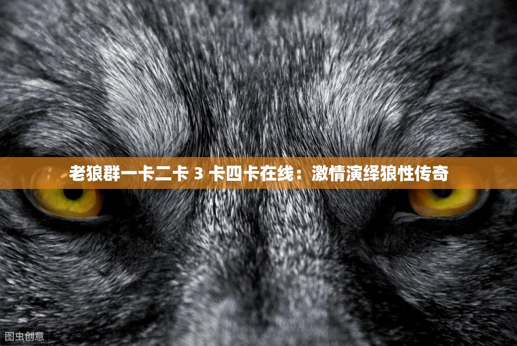 老狼群一卡二卡 3 卡四卡在线：激情演绎狼性传奇