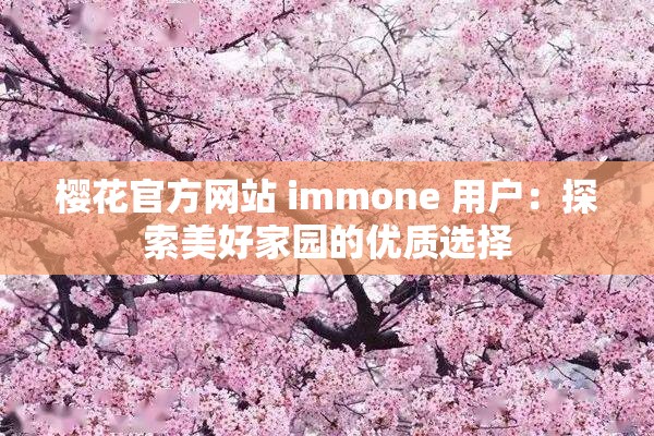 樱花官方网站 immone 用户：探索美好家园的优质选择