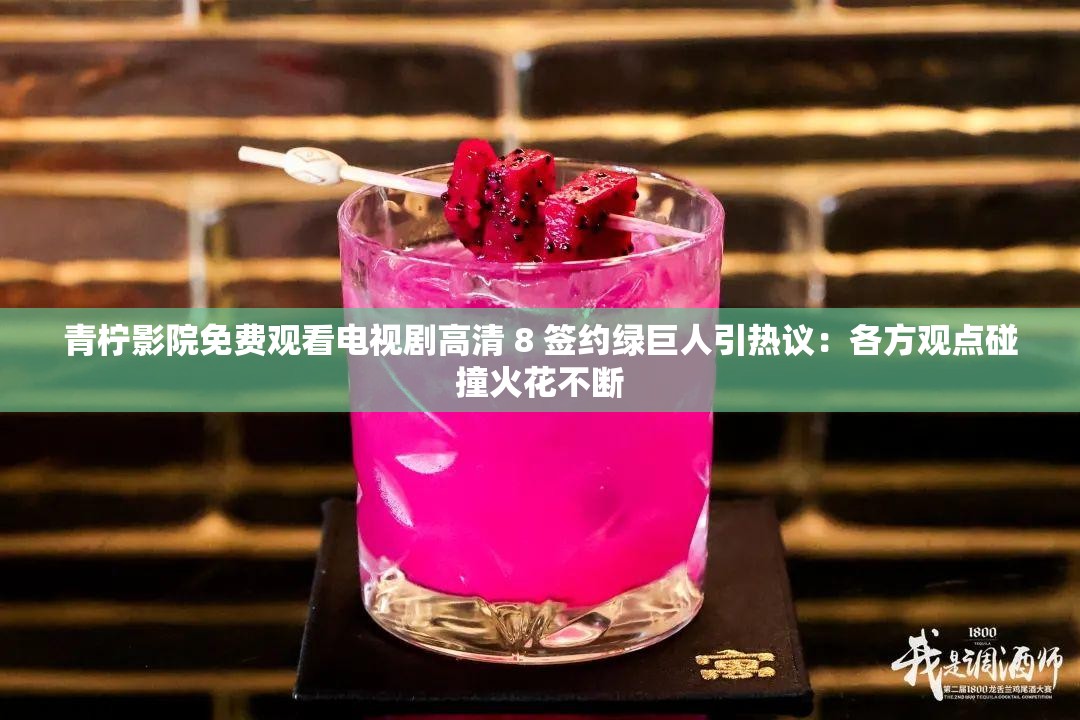 青柠影院免费观看电视剧高清 8 签约绿巨人引热议：各方观点碰撞火花不断