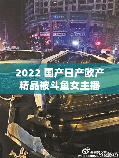 2022 国产日产欧产精品被斗鱼女主播直播推荐引发广泛关注和讨论