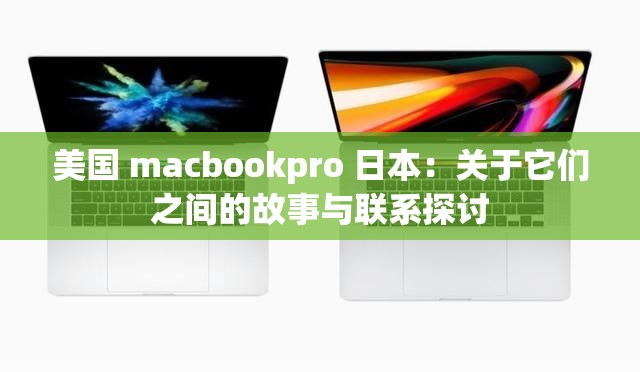美国 macbookpro 日本：关于它们之间的故事与联系探讨