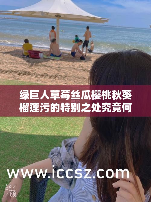 绿巨人草莓丝瓜樱桃秋葵榴莲污的特别之处究竟何在