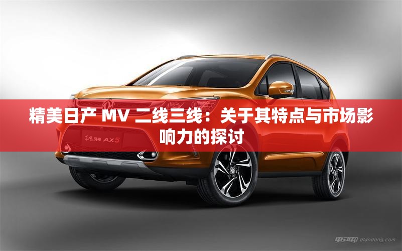 精美日产 MV 二线三线：关于其特点与市场影响力的探讨