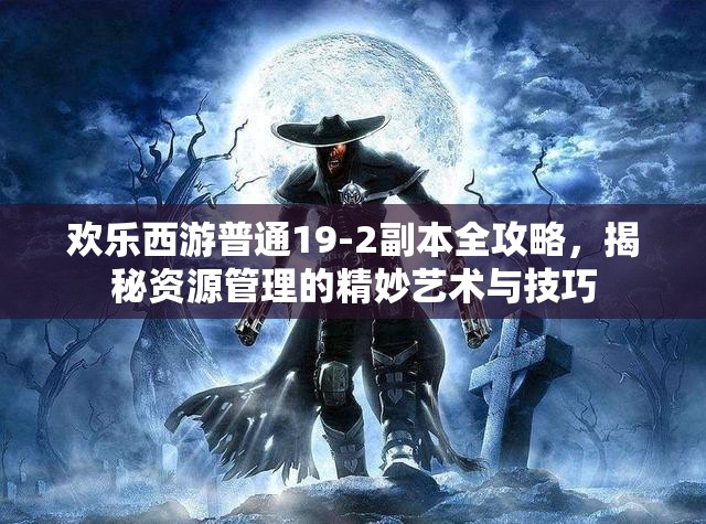 欢乐西游普通19-2副本全攻略，揭秘资源管理的精妙艺术与技巧