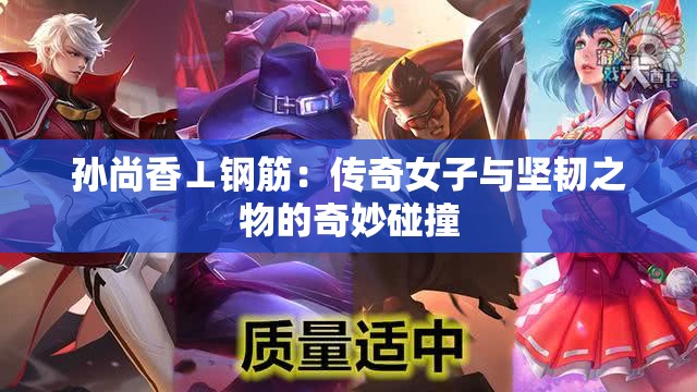 孙尚香⊥钢筋：传奇女子与坚韧之物的奇妙碰撞