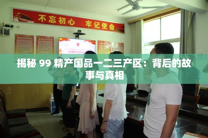 揭秘 99 精产国品一二三产区：背后的故事与真相