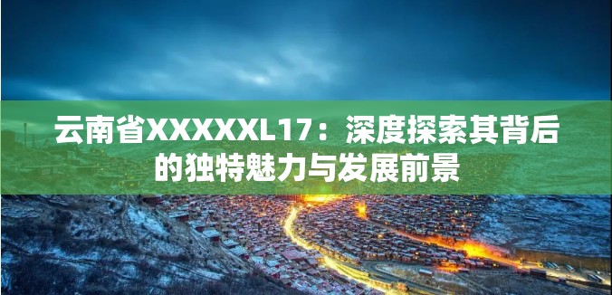 云南省XXXXXL17：深度探索其背后的独特魅力与发展前景