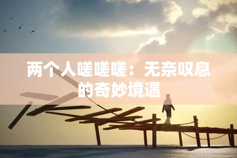两个人嗟嗟嗟：无奈叹息的奇妙境遇