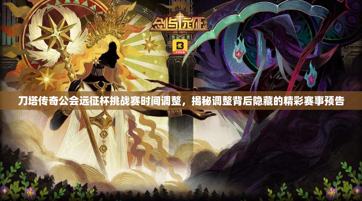 刀塔传奇公会远征杯挑战赛时间调整，揭秘调整背后隐藏的精彩赛事预告