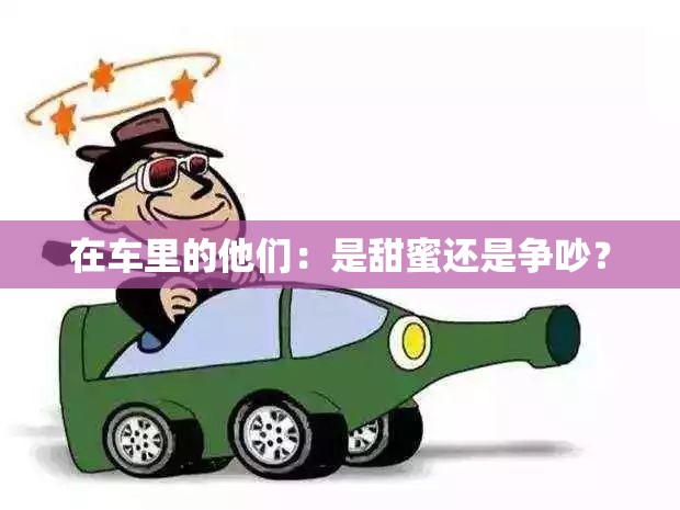 在车里的他们：是甜蜜还是争吵？