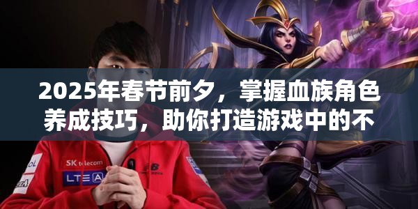 2025年春节前夕，掌握血族角色养成技巧，助你打造游戏中的不败传奇