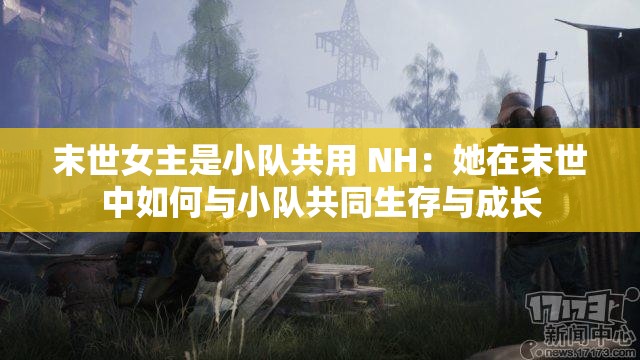 末世女主是小队共用 NH：她在末世中如何与小队共同生存与成长