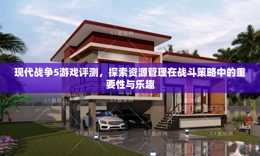现代战争5游戏评测，探索资源管理在战斗策略中的重要性与乐趣
