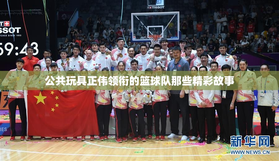 公共玩具正伟领衔的篮球队那些精彩故事