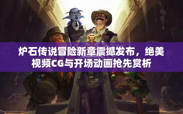 炉石传说冒险新章震撼发布，绝美视频CG与开场动画抢先赏析