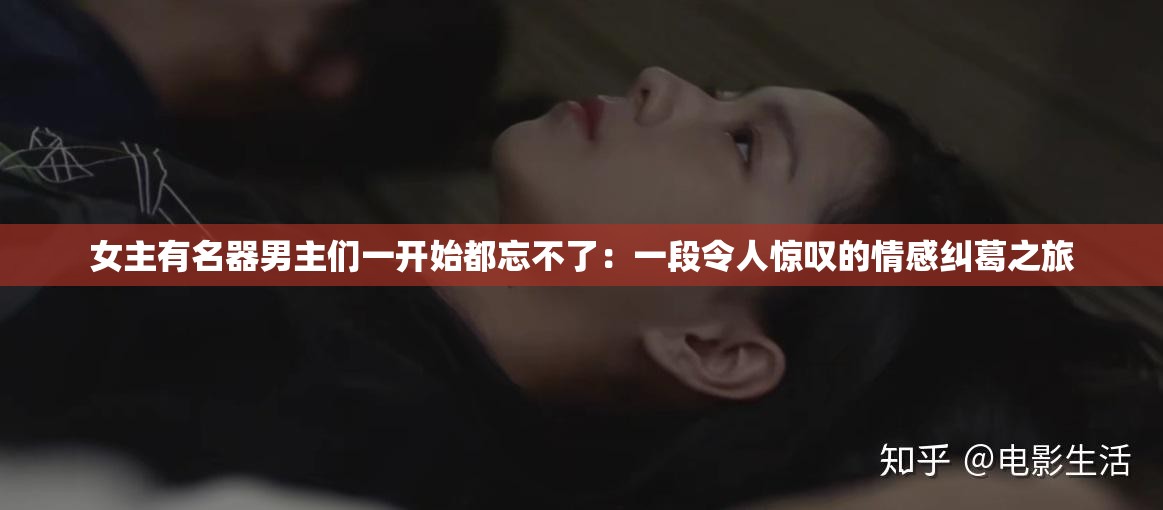 女主有名器男主们一开始都忘不了：一段令人惊叹的情感纠葛之旅