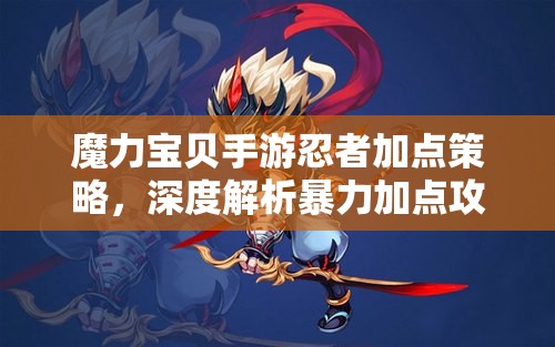 魔力宝贝手游忍者加点策略，深度解析暴力加点攻略与实战应用