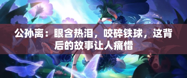 公孙离：眼含热泪，咬碎铁球，这背后的故事让人痛惜