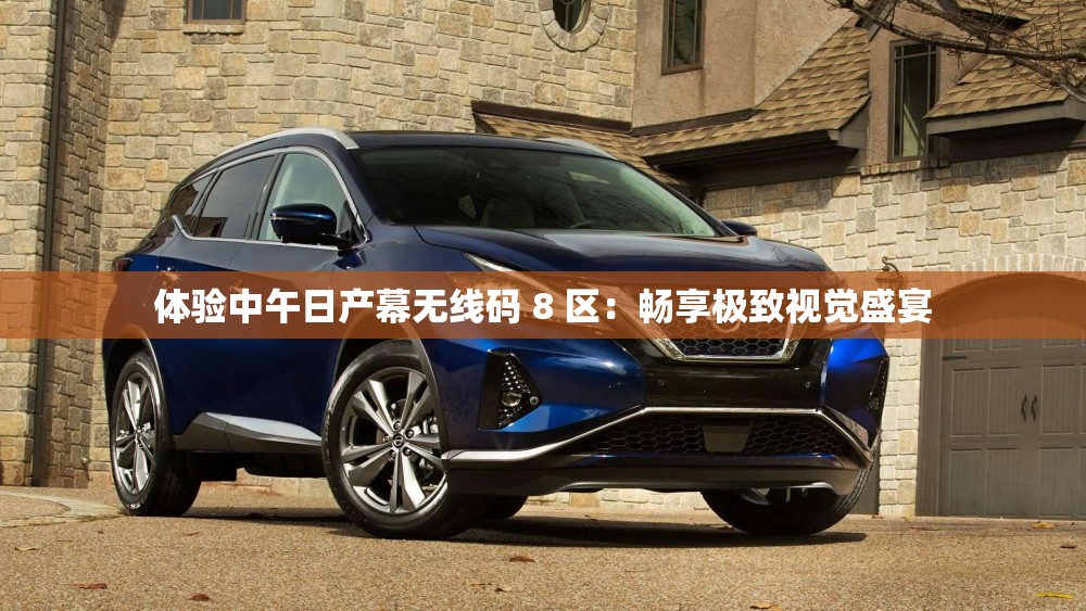 体验中午日产幕无线码 8 区：畅享极致视觉盛宴