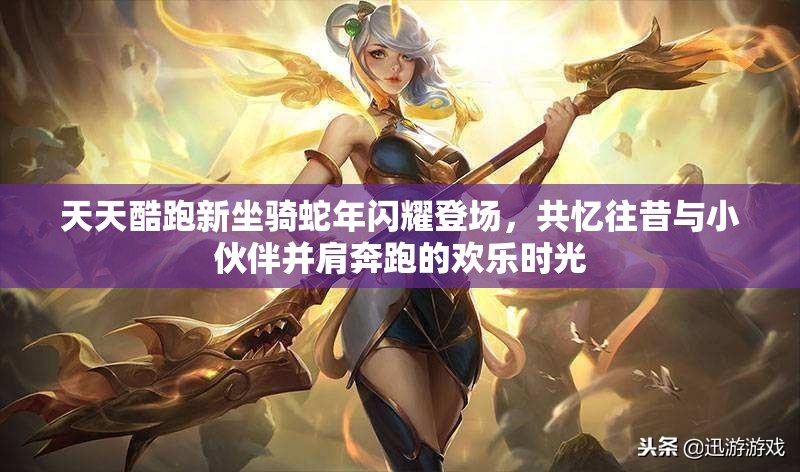 天天酷跑新坐骑蛇年闪耀登场，共忆往昔与小伙伴并肩奔跑的欢乐时光