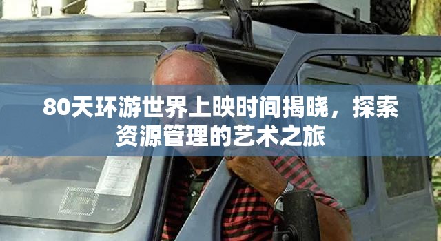 80天环游世界上映时间揭晓，探索资源管理的艺术之旅