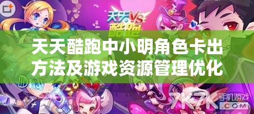 天天酷跑中小明角色卡出方法及游戏资源管理优化实用策略