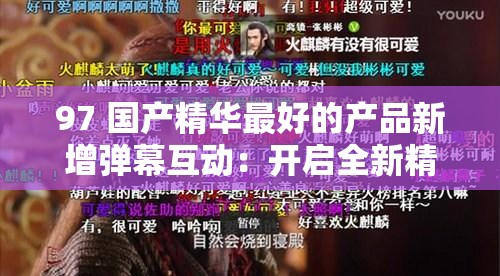 97 国产精华最好的产品新增弹幕互动：开启全新精彩体验之旅