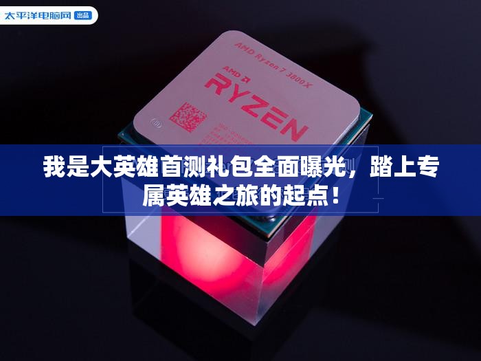 我是大英雄首测礼包全面曝光，踏上专属英雄之旅的起点！