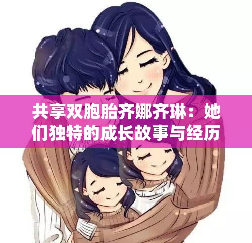 共享双胞胎齐娜齐琳：她们独特的成长故事与经历