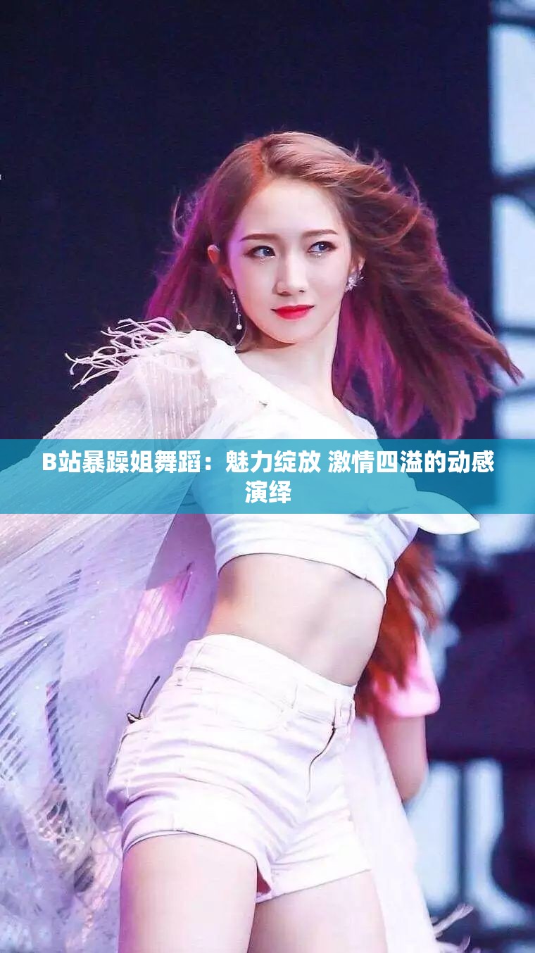 B站暴躁姐舞蹈：魅力绽放 激情四溢的动感演绎