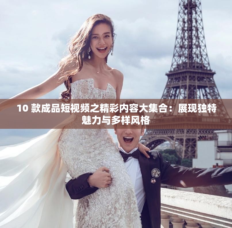 10 款成品短视频之精彩内容大集合：展现独特魅力与多样风格