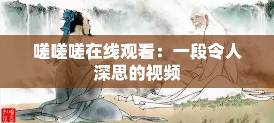 嗟嗟嗟在线观看：一段令人深思的视频