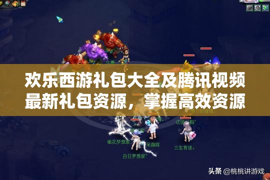 欢乐西游礼包大全及腾讯视频最新礼包资源，掌握高效资源管理的艺术