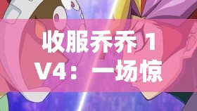 收服乔乔 1V4：一场惊心动魄的征服之旅