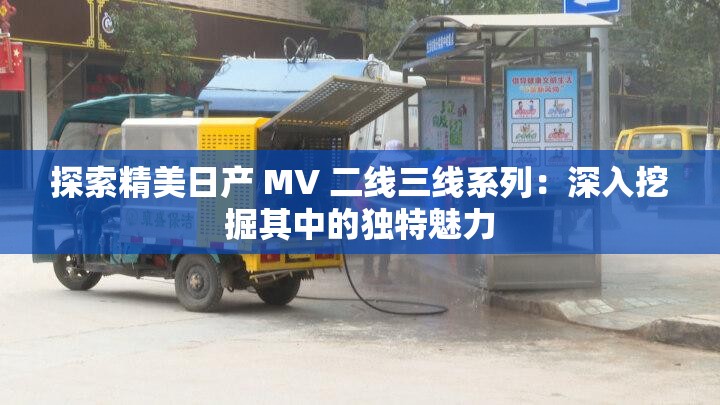 探索精美日产 MV 二线三线系列：深入挖掘其中的独特魅力