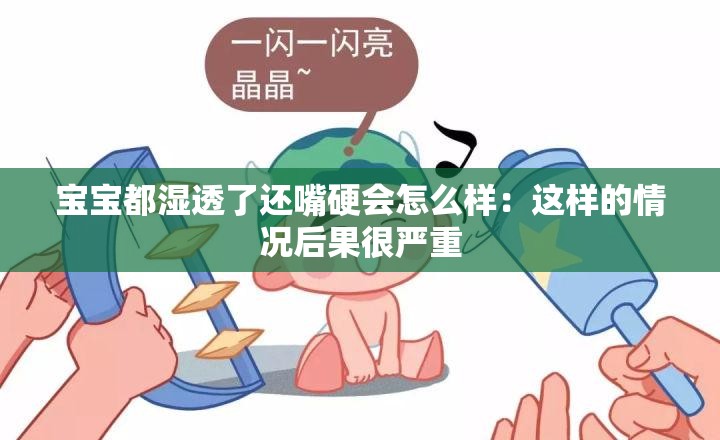 宝宝都湿透了还嘴硬会怎么样：这样的情况后果很严重