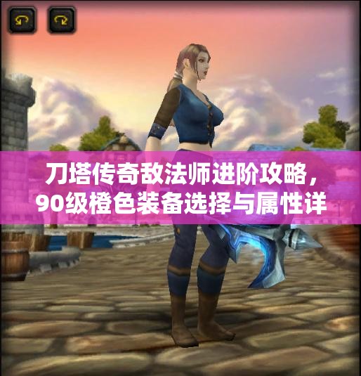 刀塔传奇敌法师进阶攻略，90级橙色装备选择与属性详解
