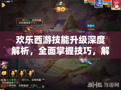 欢乐西游技能升级深度解析，全面掌握技巧，解锁战斗力的全新巅峰境界