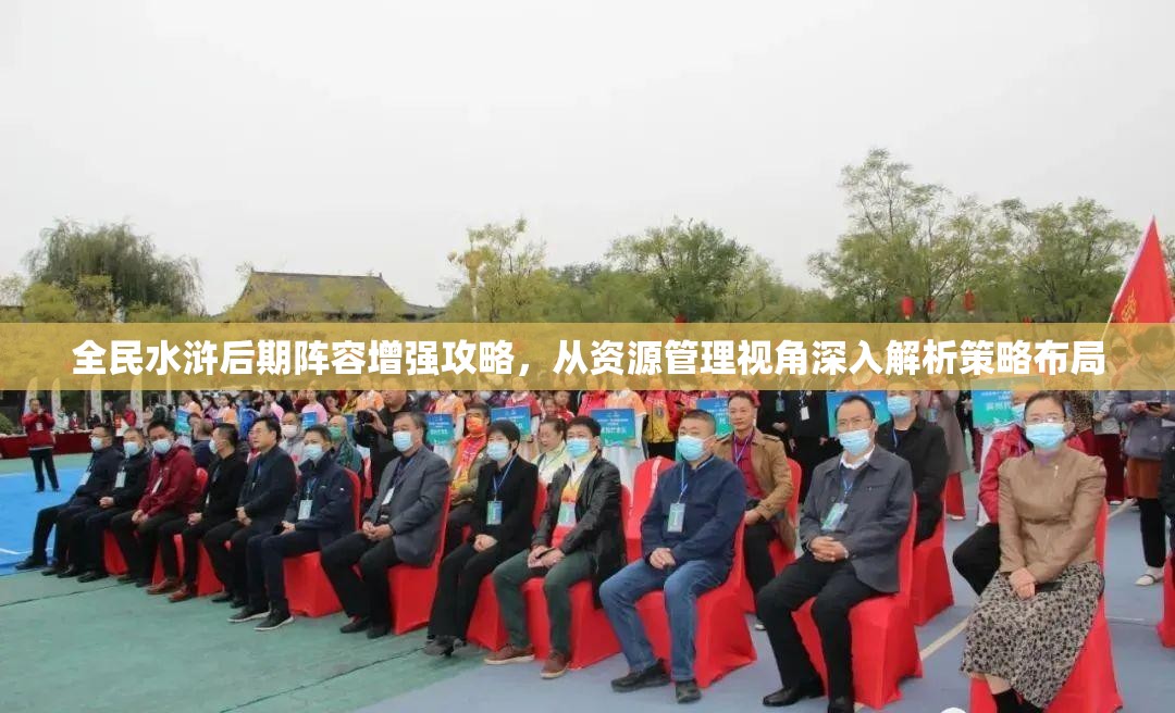 全民水浒后期阵容增强攻略，从资源管理视角深入解析策略布局