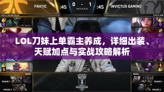 LOL刀妹上单霸主养成，详细出装、天赋加点与实战攻略解析